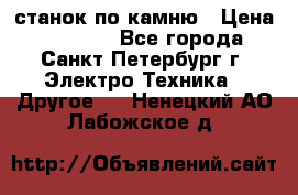 станок по камню › Цена ­ 29 000 - Все города, Санкт-Петербург г. Электро-Техника » Другое   . Ненецкий АО,Лабожское д.